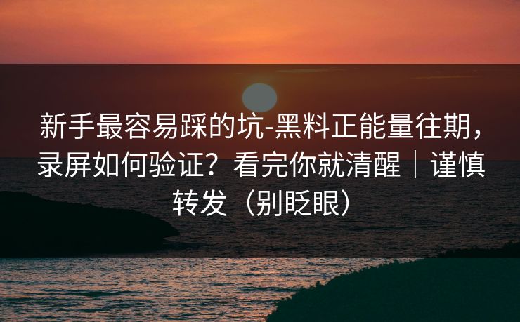 新手最容易踩的坑-黑料正能量往期，录屏如何验证？看完你就清醒｜谨慎转发（别眨眼）