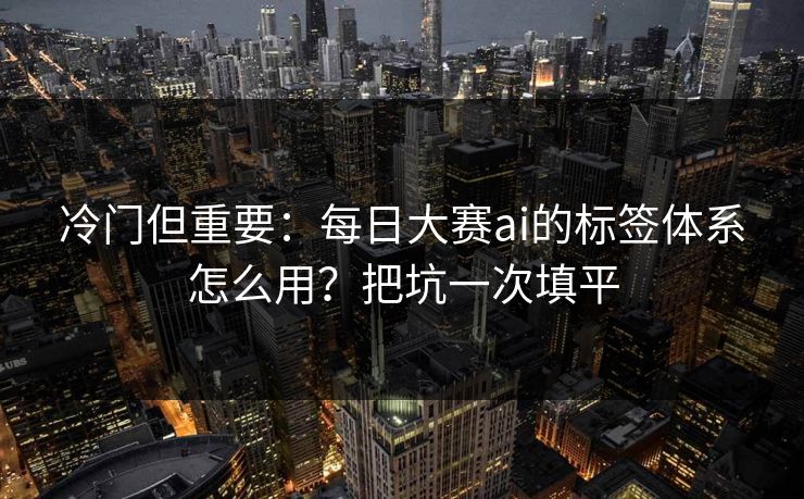 冷门但重要：每日大赛ai的标签体系怎么用？把坑一次填平