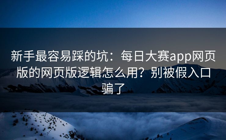 新手最容易踩的坑：每日大赛app网页版的网页版逻辑怎么用？别被假入口骗了