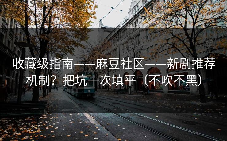 收藏级指南——麻豆社区——新剧推荐机制？把坑一次填平（不吹不黑）