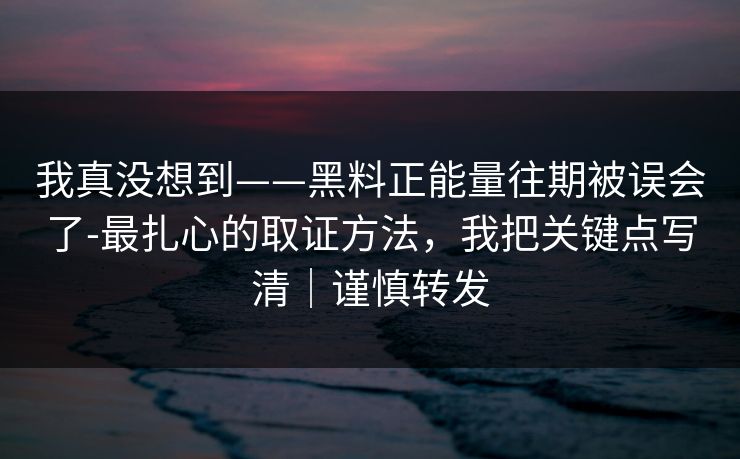 我真没想到——黑料正能量往期被误会了-最扎心的取证方法，我把关键点写清｜谨慎转发
