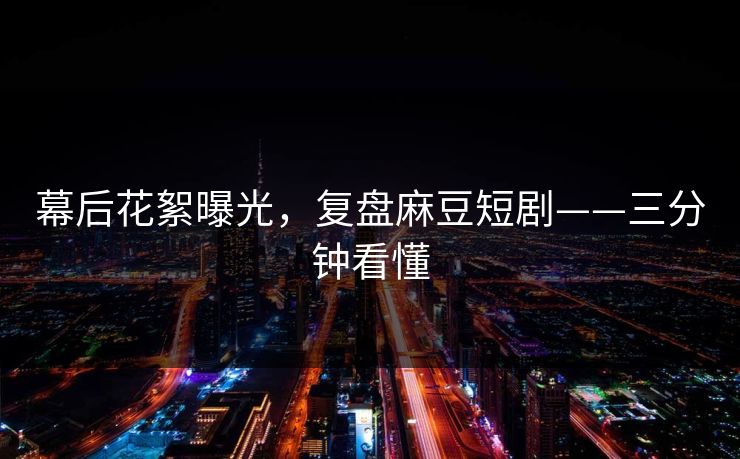 幕后花絮曝光，复盘麻豆短剧——三分钟看懂