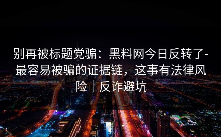 别再被标题党骗：黑料网今日反转了-最容易被骗的证据链，这事有法律风险｜反诈避坑