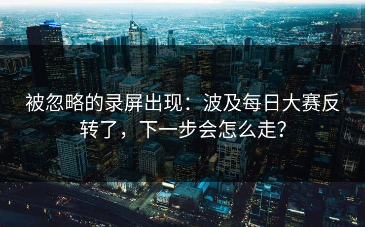 被忽略的录屏出现：波及每日大赛反转了，下一步会怎么走？