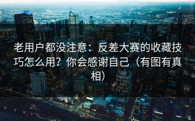 老用户都没注意：反差大赛的收藏技巧怎么用？你会感谢自己（有图有真相）