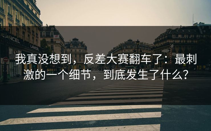 我真没想到，反差大赛翻车了：最刺激的一个细节，到底发生了什么？