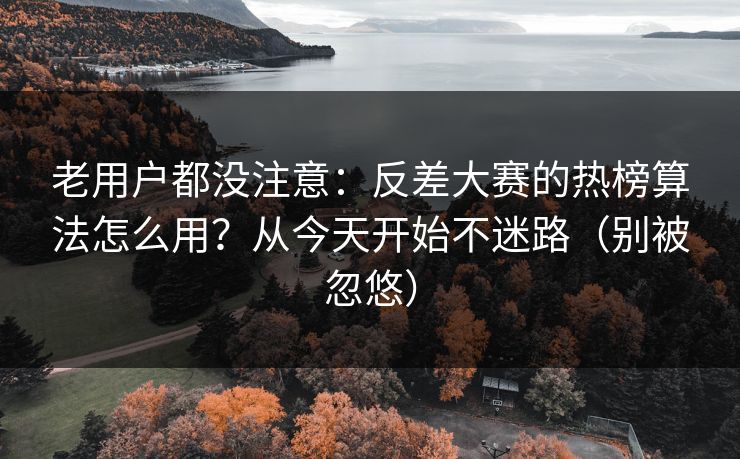 老用户都没注意：反差大赛的热榜算法怎么用？从今天开始不迷路（别被忽悠）