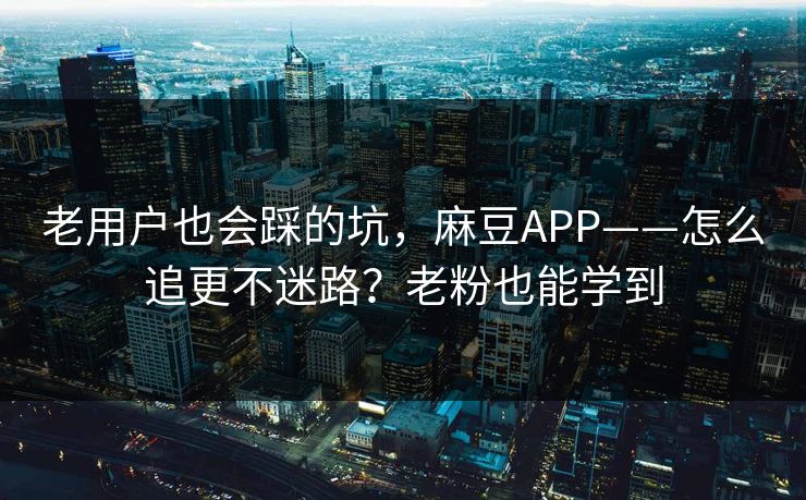 老用户也会踩的坑，麻豆APP——怎么追更不迷路？老粉也能学到