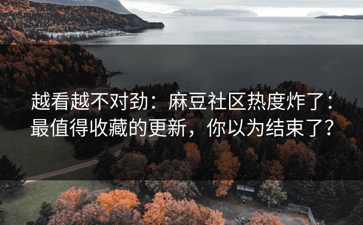越看越不对劲：麻豆社区热度炸了：最值得收藏的更新，你以为结束了？