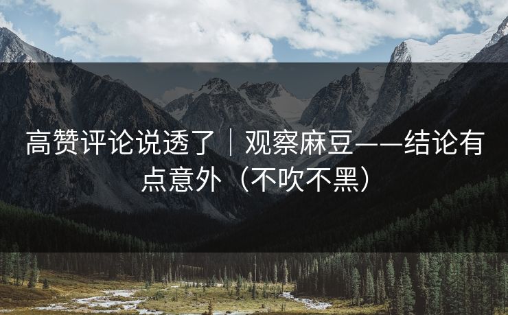 高赞评论说透了|观察麻豆——结论有点意外(不吹不黑) 高赞评论说透了|观察麻豆——结论有点意外(不吹不黑)