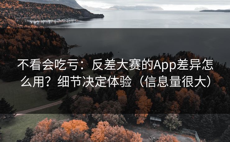 不看会吃亏:反差大赛的App差异怎么用?细节决定体验(信息量很大) 不看会吃亏:反差大赛的App差异怎么用?细节决定体验(信息量很大)