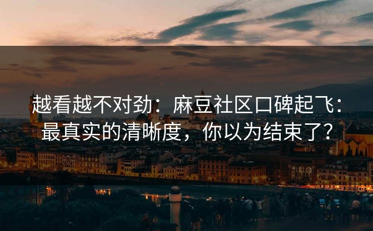 越看越不对劲：麻豆社区口碑起飞：最真实的清晰度，你以为结束了？