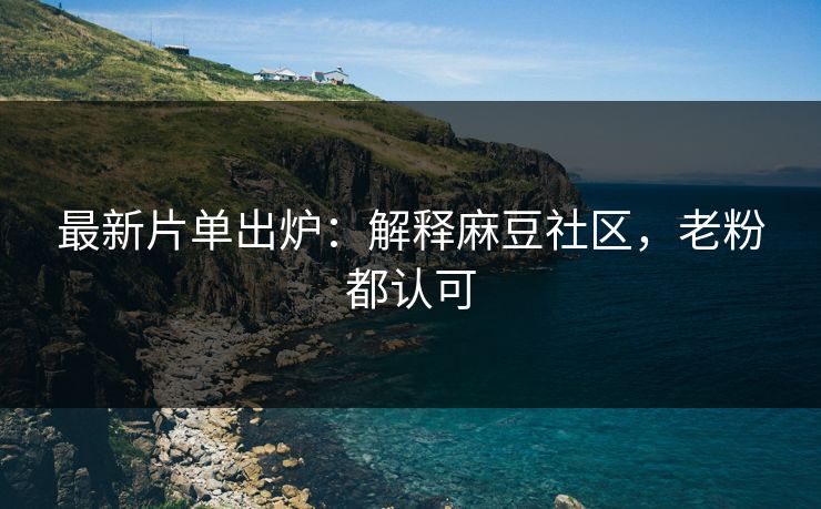 最新片单出炉:解释麻豆社区,老粉都认可 最新片单出炉:解释麻豆社区,老粉都认可