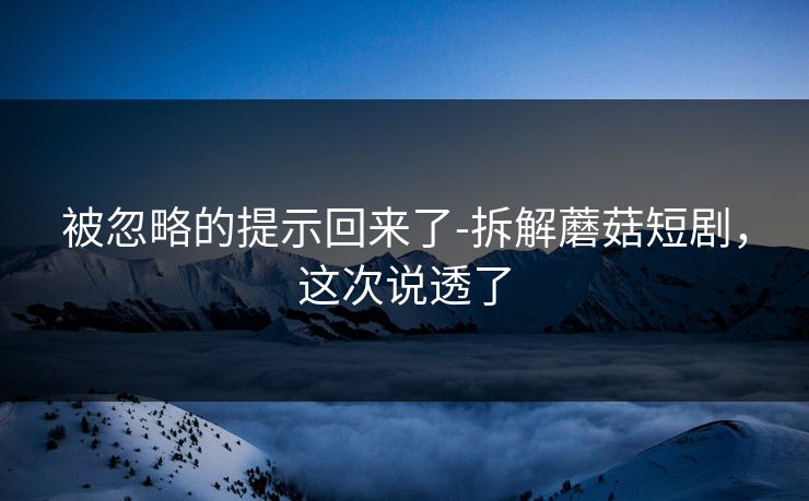 被忽略的提示回来了-拆解蘑菇短剧，这次说透了