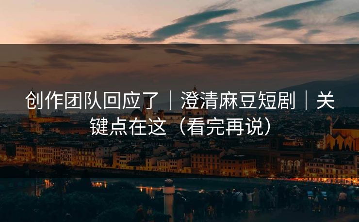 创作团队回应了｜澄清麻豆短剧｜关键点在这（看完再说）