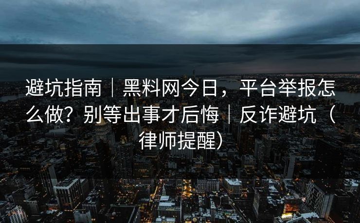 避坑指南｜黑料网今日，平台举报怎么做？别等出事才后悔｜反诈避坑（律师提醒）