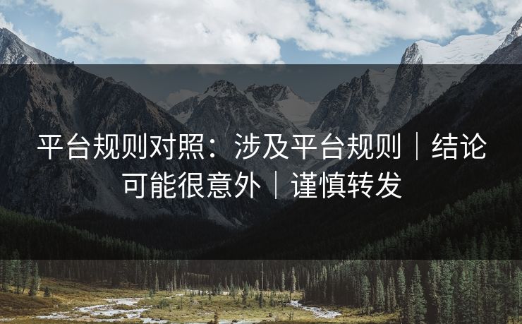 平台规则对照：涉及平台规则｜结论可能很意外｜谨慎转发