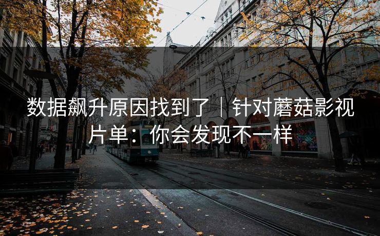 数据飙升原因找到了|针对蘑菇影视片单:你会发现不一样 数据飙升原因找到了|针对蘑菇影视片单:你会发现不一样