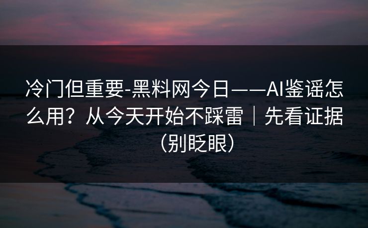 冷门但重要-黑料网今日——AI鉴谣怎么用？从今天开始不踩雷｜先看证据（别眨眼）