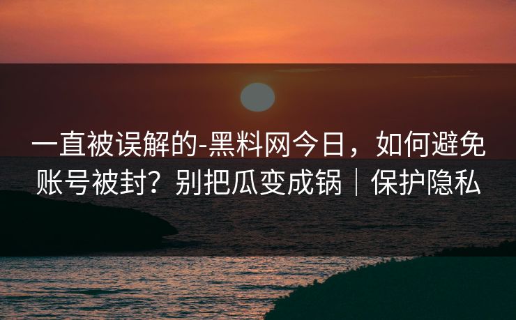 一直被误解的-黑料网今日,如何避免账号被封?别把瓜变成锅|保护隐私 一直被误解的-黑料网今日,如何避免账号被封?别把瓜变成锅|保护隐私