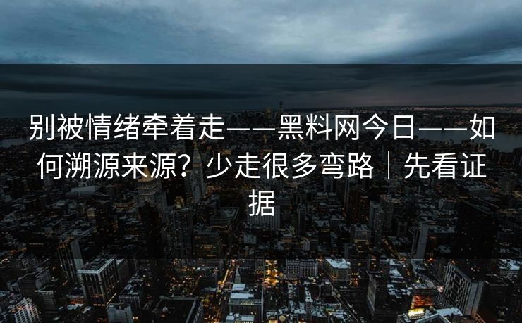 别被情绪牵着走——黑料网今日——如何溯源来源？少走很多弯路｜先看证据