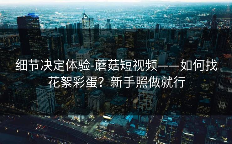 细节决定体验-蘑菇短视频——如何找花絮彩蛋？新手照做就行