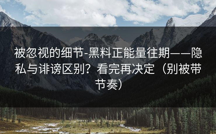 被忽视的细节-黑料正能量往期——隐私与诽谤区别?看完再决定(别被带节奏) 被忽视的细节-黑料正能量往期——隐私与诽谤区别?看完再决定(别被带节奏)