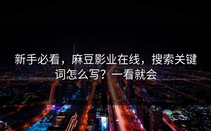 新手必看,麻豆影业在线,搜索关键词怎么写?一看就会 新手必看,麻豆影业在线,搜索关键词怎么写?一看就会