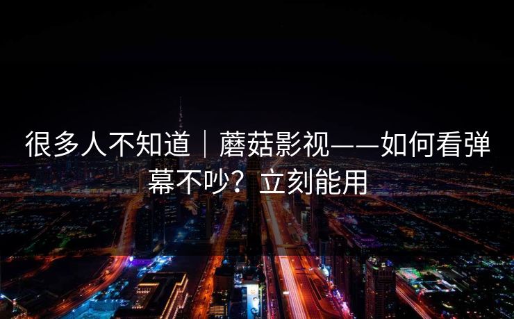 很多人不知道｜蘑菇影视——如何看弹幕不吵？立刻能用