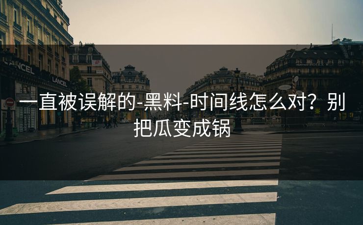 一直被误解的-黑料-时间线怎么对？别把瓜变成锅