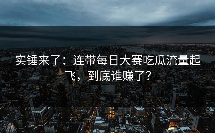 实锤来了：连带每日大赛吃瓜流量起飞，到底谁赚了？
