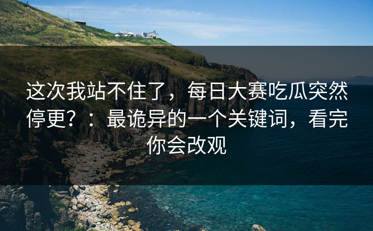 这次我站不住了，每日大赛吃瓜突然停更？：最诡异的一个关键词，看完你会改观