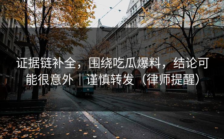 证据链补全，围绕吃瓜爆料，结论可能很意外｜谨慎转发（律师提醒）