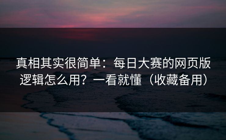 真相其实很简单：每日大赛的网页版逻辑怎么用？一看就懂（收藏备用）