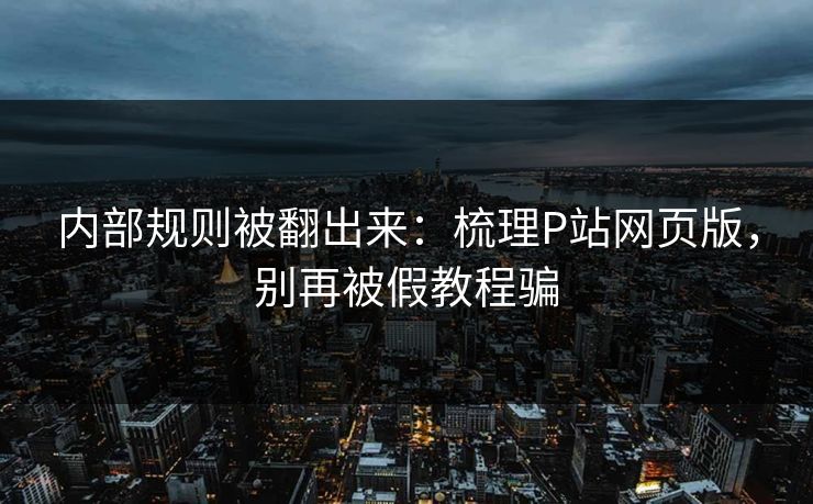 内部规则被翻出来：梳理P站网页版，别再被假教程骗