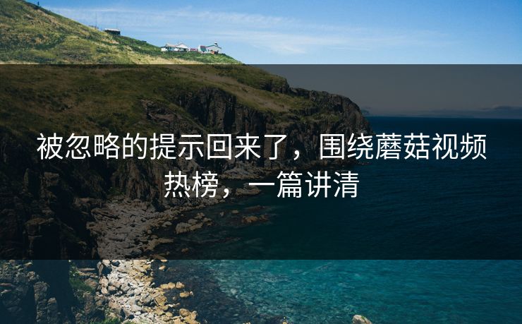 被忽略的提示回来了，围绕蘑菇视频热榜，一篇讲清