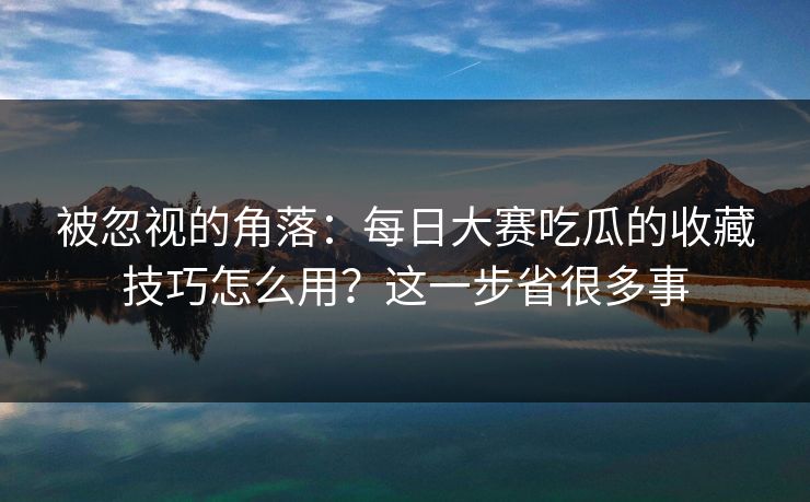 被忽视的角落：每日大赛吃瓜的收藏技巧怎么用？这一步省很多事