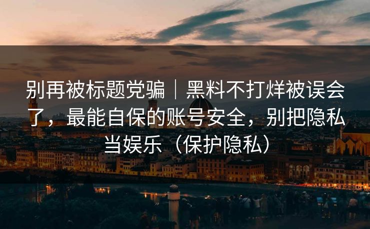 别再被标题党骗｜黑料不打烊被误会了，最能自保的账号安全，别把隐私当娱乐（保护隐私）