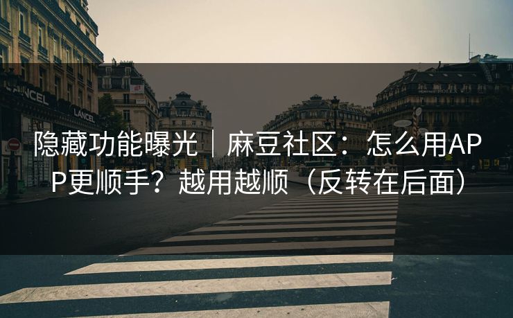 隐藏功能曝光｜麻豆社区：怎么用APP更顺手？越用越顺（反转在后面）