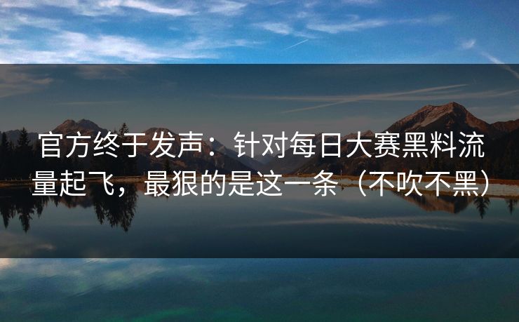 官方终于发声：针对每日大赛黑料流量起飞，最狠的是这一条（不吹不黑）