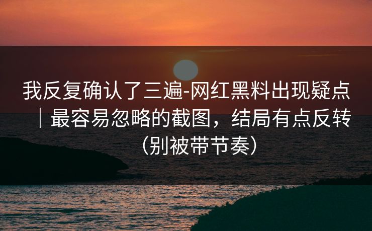 我反复确认了三遍-网红黑料出现疑点｜最容易忽略的截图，结局有点反转（别被带节奏）