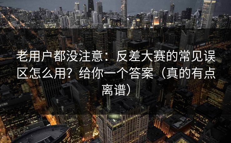 老用户都没注意：反差大赛的常见误区怎么用？给你一个答案（真的有点离谱）