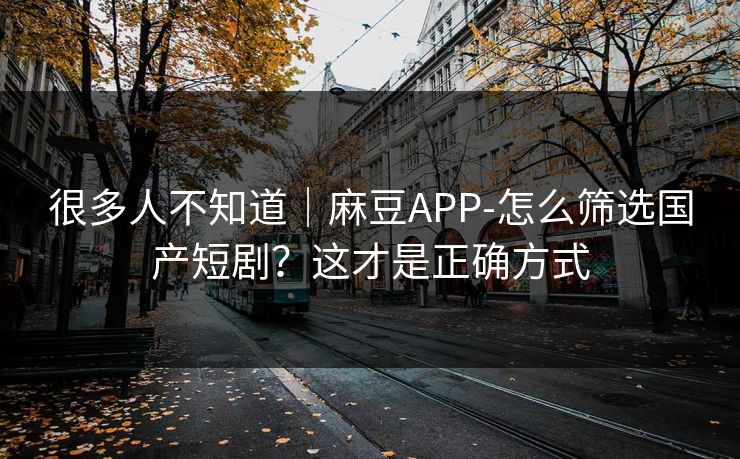 很多人不知道｜麻豆APP-怎么筛选国产短剧？这才是正确方式