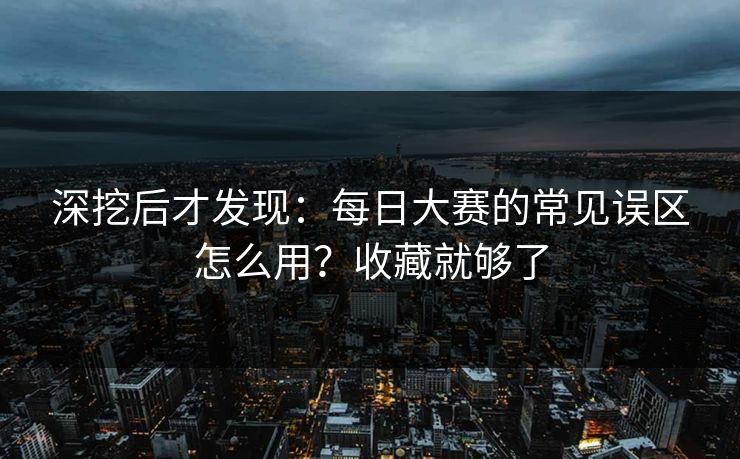 深挖后才发现：每日大赛的常见误区怎么用？收藏就够了