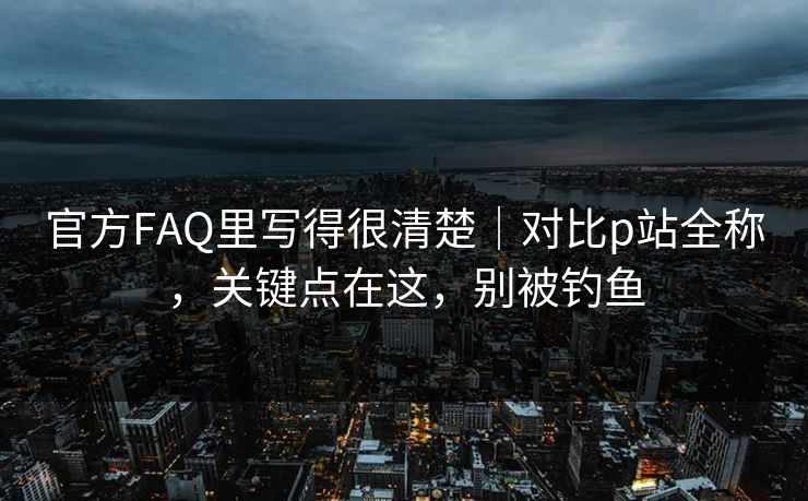 官方FAQ里写得很清楚｜对比p站全称，关键点在这，别被钓鱼
