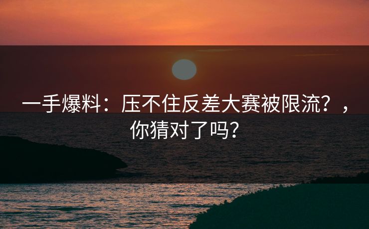 一手爆料：压不住反差大赛被限流？，你猜对了吗？