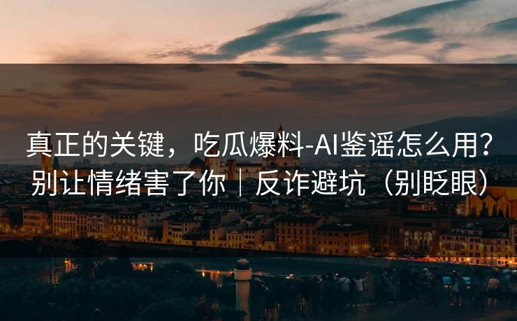 真正的关键，吃瓜爆料-AI鉴谣怎么用？别让情绪害了你｜反诈避坑（别眨眼）