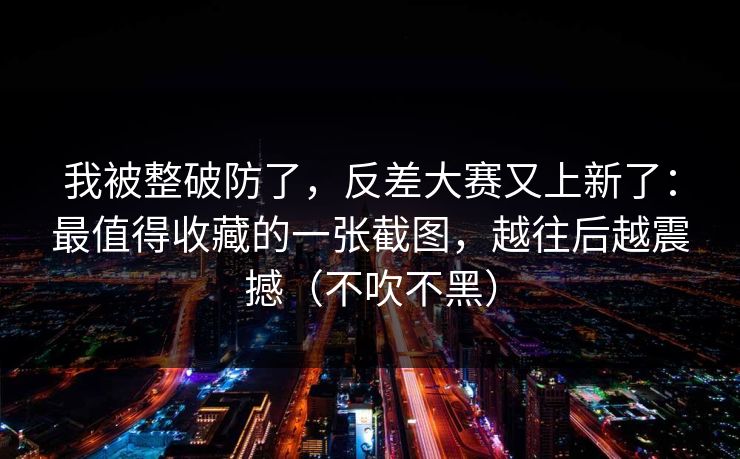 我被整破防了，反差大赛又上新了：最值得收藏的一张截图，越往后越震撼（不吹不黑）