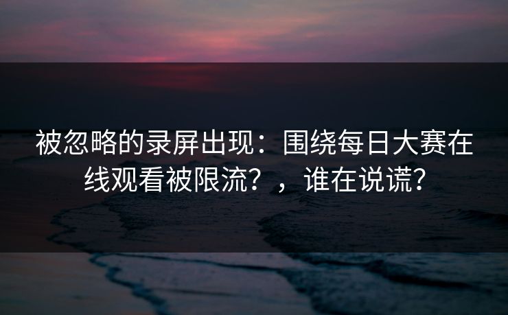 被忽略的录屏出现：围绕每日大赛在线观看被限流？，谁在说谎？