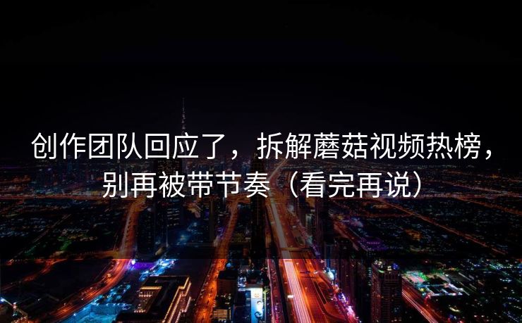 创作团队回应了，拆解蘑菇视频热榜，别再被带节奏（看完再说）
